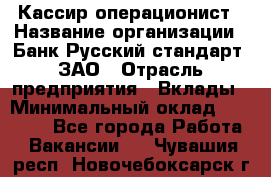 Кассир-операционист › Название организации ­ Банк Русский стандарт, ЗАО › Отрасль предприятия ­ Вклады › Минимальный оклад ­ 35 000 - Все города Работа » Вакансии   . Чувашия респ.,Новочебоксарск г.